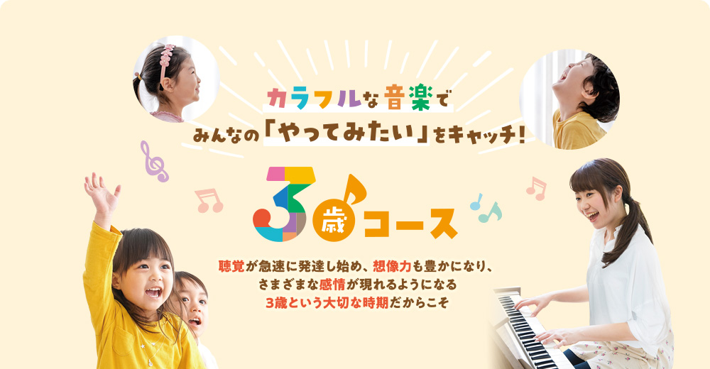 カラフルな音楽でみんなの「やってみたい」をキャッチ！ 3歳コース 聴覚が急速に発達し始め、想像力も豊かになり、さまざまな感情が現れるようになる3歳という大切な時期だからこそ