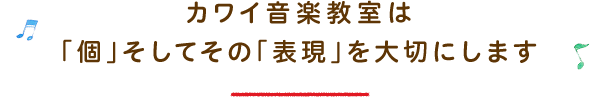 カワイ音楽教室は「個」そしてその「表現」を大切にします