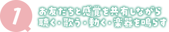 1 お友だちと感覚を共有しながら聴く・歌う・動く・楽器を鳴らす